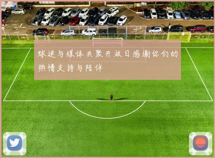 球迷与媒体共聚开放日感谢你们的热情支持与陪伴