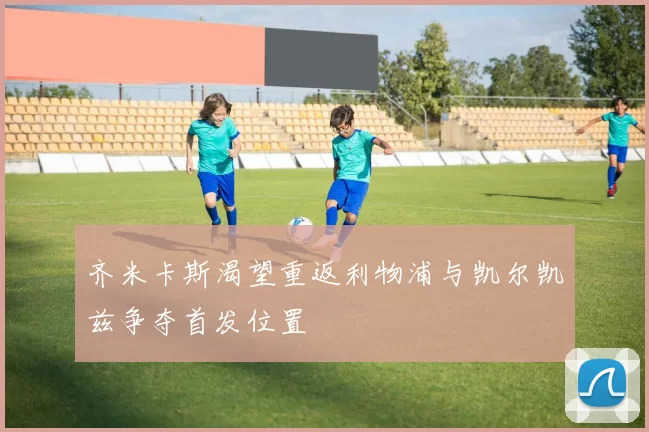 齐米卡斯渴望重返利物浦与凯尔凯兹争夺首发位置