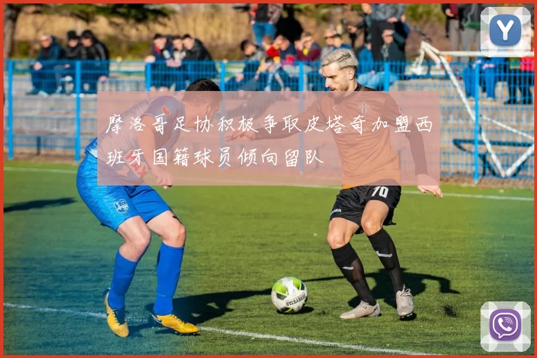 摩洛哥足协积极争取皮塔奇加盟西班牙国籍球员倾向留队