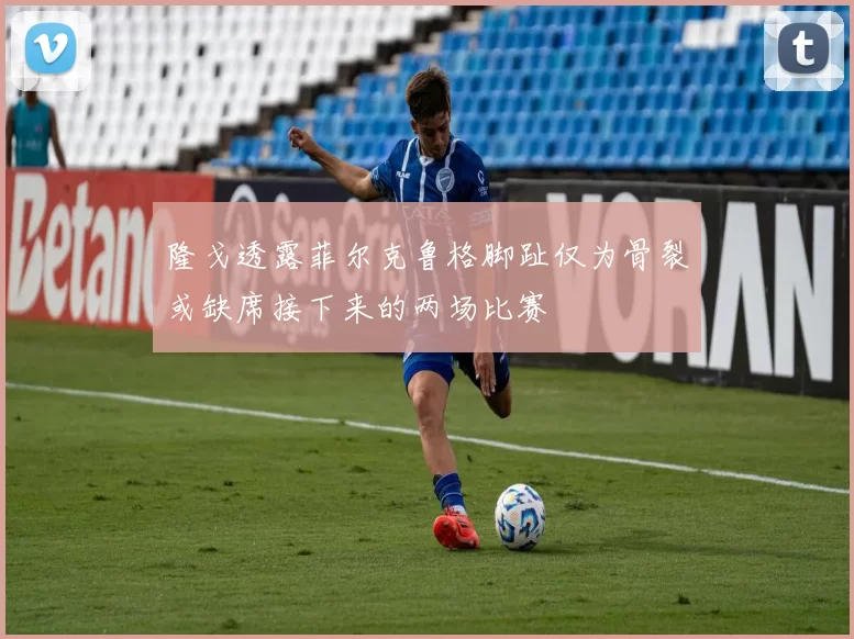 隆戈透露菲尔克鲁格脚趾仅为骨裂或缺席接下来的两场比赛