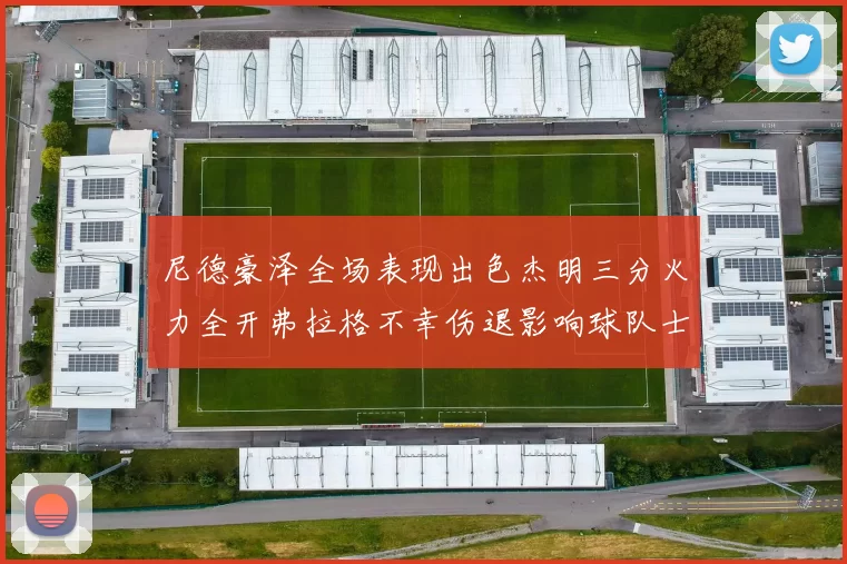 尼德豪泽全场表现出色杰明三分火力全开弗拉格不幸伤退影响球队士气