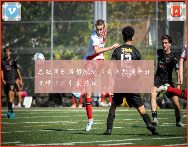 总裁团队强势崛起六大状元携手杜克梦工厂引发热议
