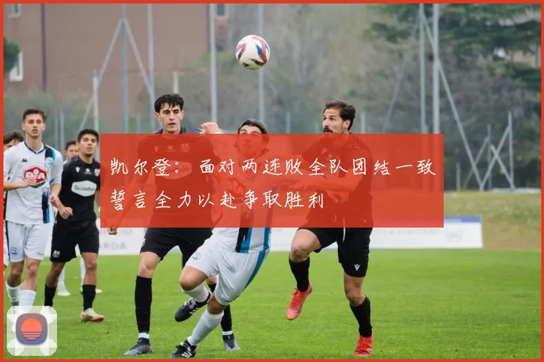 凯尔登：面对两连败全队团结一致誓言全力以赴争取胜利