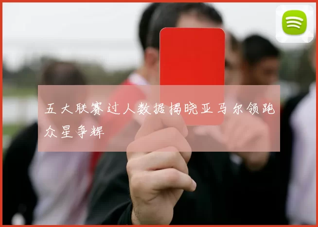 五大联赛过人数据揭晓亚马尔领跑众星争辉