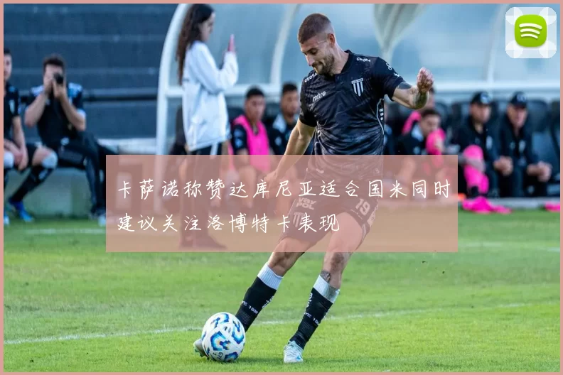 卡萨诺称赞达库尼亚适合国米同时建议关注洛博特卡表现