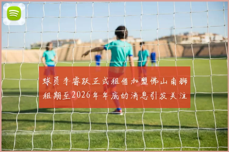 球员李睿跃正式租借加盟佛山南狮租期至2026年年底的消息引发关注