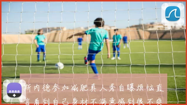 斯内德参加减肥真人秀自曝烦恼直言看到自己身材不满意感到很不爽