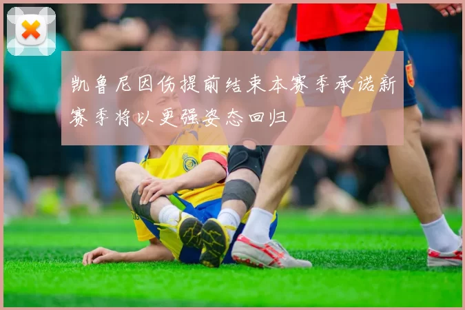 凯鲁尼因伤提前结束本赛季承诺新赛季将以更强姿态回归