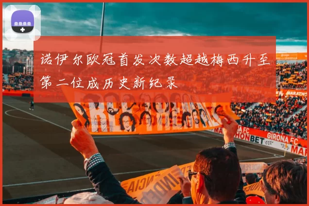 诺伊尔欧冠首发次数超越梅西升至第二位成历史新纪录