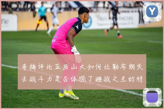 夸梅评论亚历山大如何让勒布朗失去战斗力是否体现了避战之王的特质