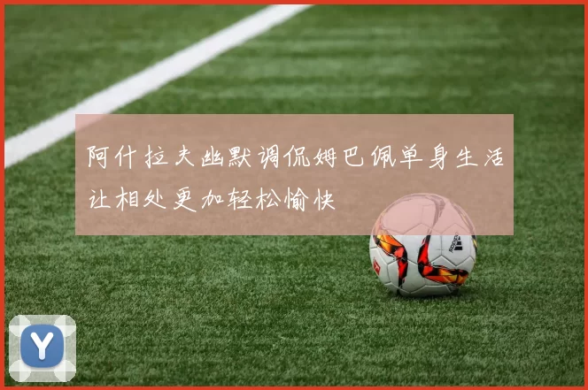 阿什拉夫幽默调侃姆巴佩单身生活让相处更加轻松愉快