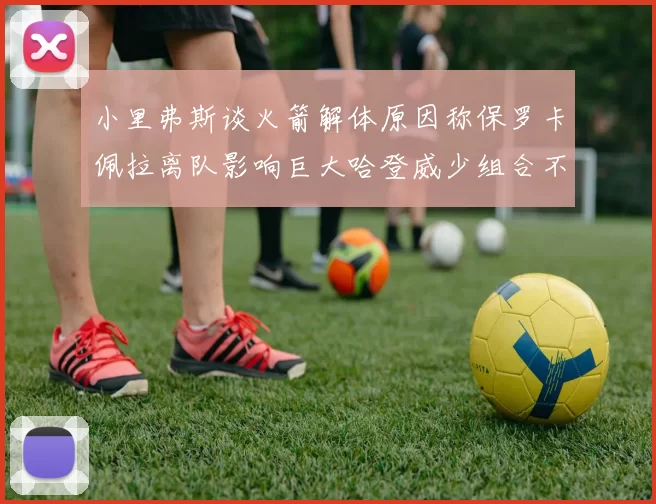 小里弗斯谈火箭解体原因称保罗卡佩拉离队影响巨大哈登威少组合不和谐