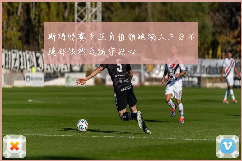 斯玛特赛季正负值领跑湖人三分不稳却依然是防守核心