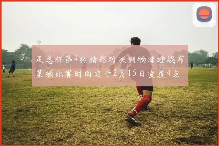 足总杯第4轮精彩对决利物浦迎战布莱顿比赛时间定于2月15日凌晨4点