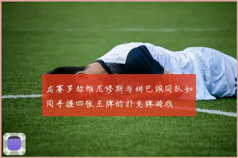 龙赛罗称维尼修斯与姆巴佩同队如同手握四张王牌的扑克牌游戏